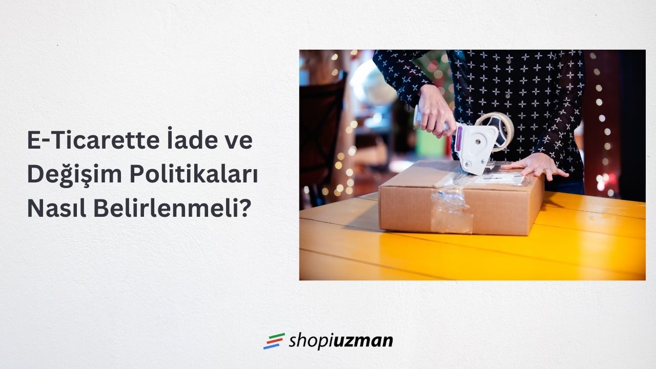 E-Ticarette İade ve Değişim Politikaları Nasıl Belirlenmeli?