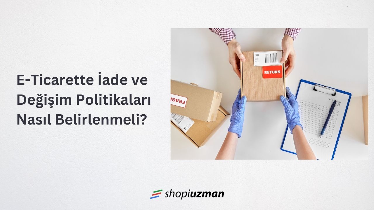 E-Ticarette İade ve Değişim Politikaları Nasıl Belirlenmeli?